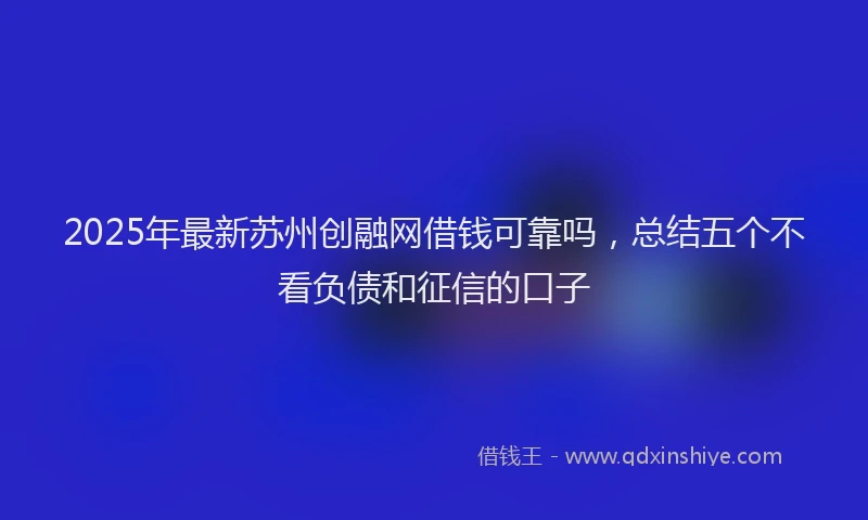 2025年最新苏州创融网借钱可靠吗，总结五个不看负债和征信的口子