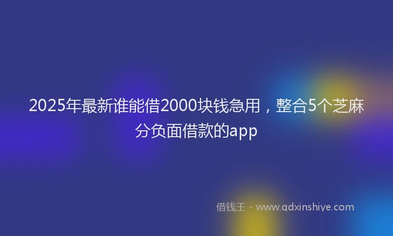 2025年最新谁能借2000块钱急用，整合5个芝麻分负面借款的app