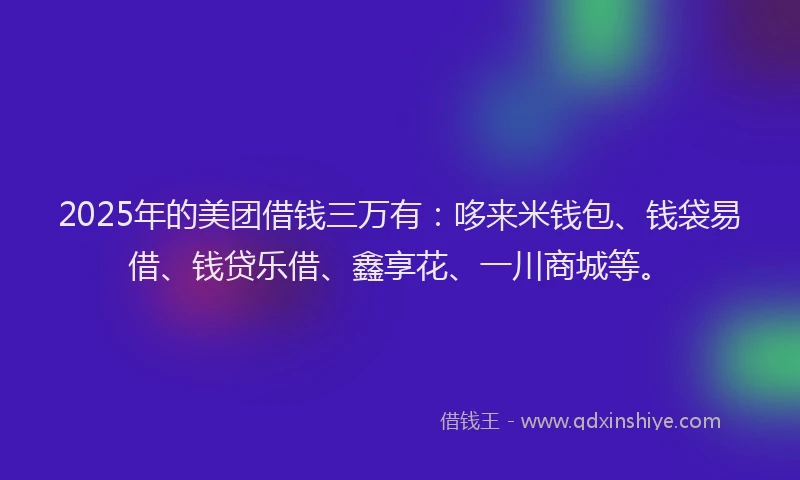 2025年的美团借钱三万有：哆来米钱包、钱袋易借、钱贷乐借、鑫享花、一川商城等。