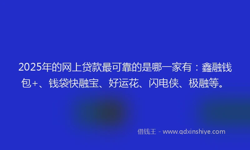 2025年的网上贷款最可靠的是哪一家有：鑫融钱包+、钱袋快融宝、好运花、闪电侠、极融等。