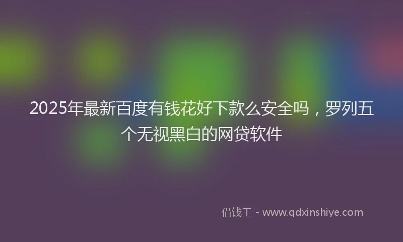 2025年最新百度有钱花好下款么安全吗，罗列五个无视黑白的网贷软件