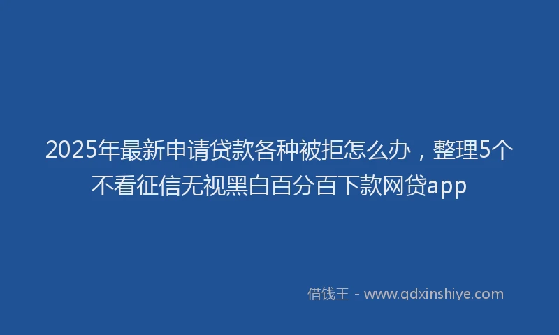 2025年最新申请贷款各种被拒怎么办，整理5个不看征信无视黑白百分百下款网贷app