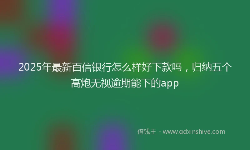 2025年最新百信银行怎么样好下款吗，归纳五个高炮无视逾期能下的app