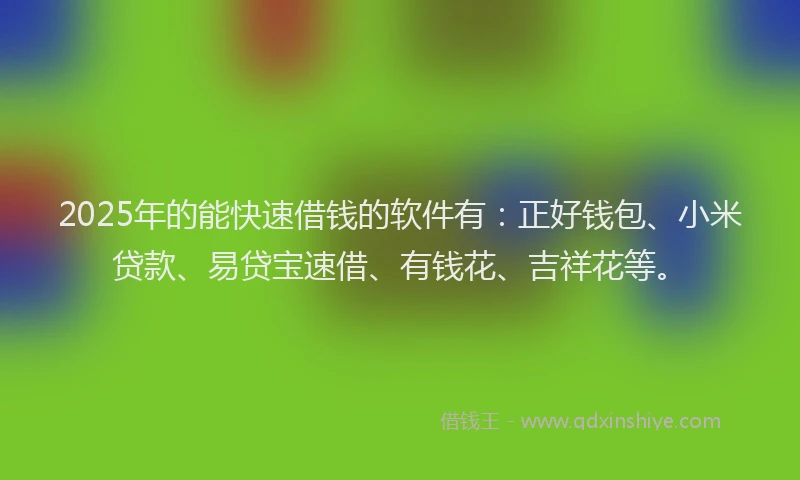 2025年的能快速借钱的软件有：正好钱包、小米贷款、易贷宝速借、有钱花、吉祥花等。