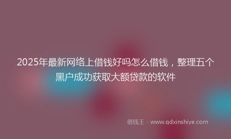 2025年最新网络上借钱好吗怎么借钱，整理五个黑户成功获取大额贷款的软件