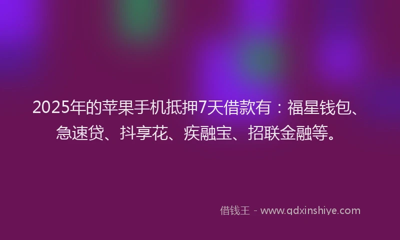 2025年的苹果手机抵押7天借款有：福星钱包、急速贷、抖享花、疾融宝、招联金融等。