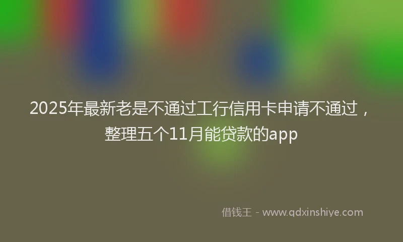 2025年最新老是不通过工行信用卡申请不通过，整理五个11月能贷款的app