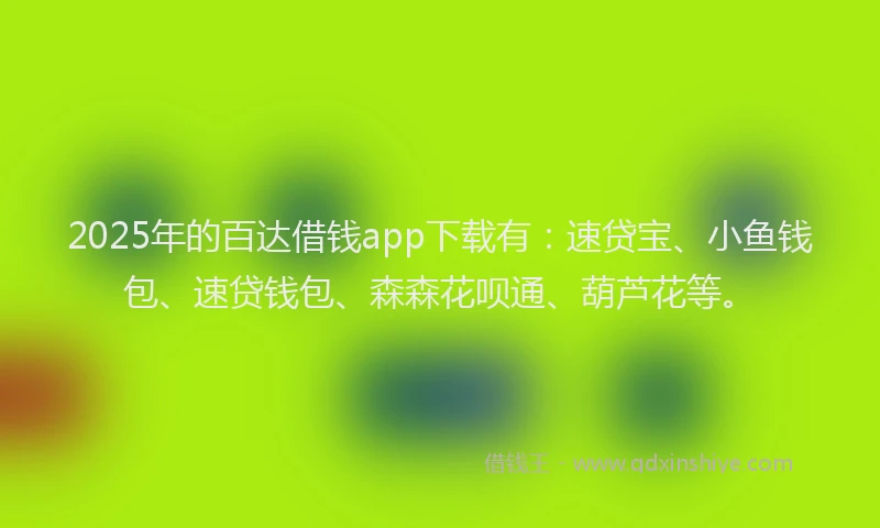 2025年的百达借钱app下载有：速贷宝、小鱼钱包、速贷钱包、森森花呗通、葫芦花等。