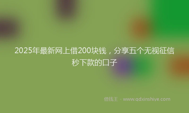 2025年最新网上借200块钱，分享五个无视征信秒下款的口子
