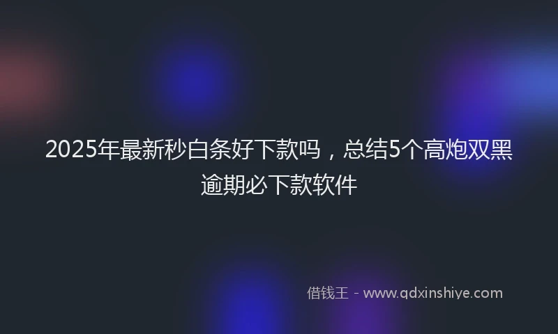 2025年最新秒白条好下款吗，总结5个高炮双黑逾期必下款软件