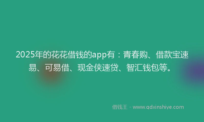 2025年的花花借钱的app有：青春购、借款宝速易、可易借、现金侠速贷、智汇钱包等。