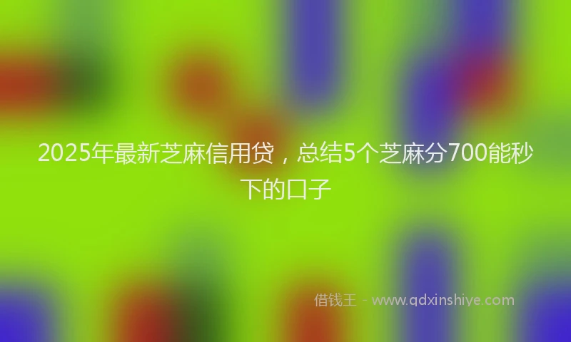 2025年最新芝麻信用贷，总结5个芝麻分700能秒下的口子
