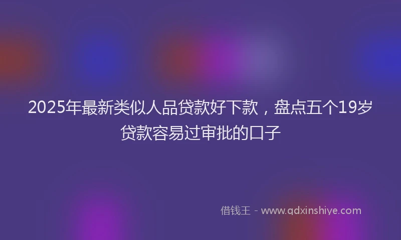 2025年最新类似人品贷款好下款，盘点五个19岁贷款容易过审批的口子