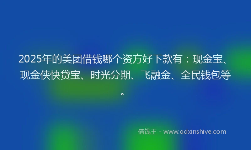 2025年的美团借钱哪个资方好下款有：现金宝、现金侠快贷宝、时光分期、飞融金、全民钱包等。