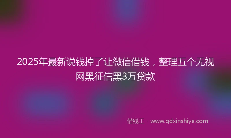 2025年最新说钱掉了让微信借钱，整理五个无视网黑征信黑3万贷款