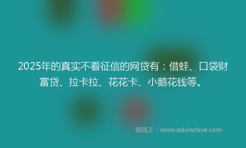 2025年的真实不看征信的网贷有：借蛙、口袋财富贷、拉卡拉、花花卡、小鹅花钱等。