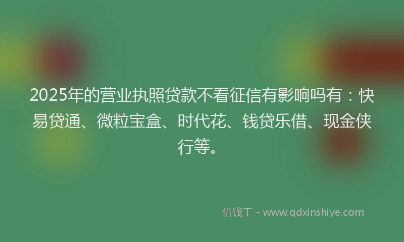 2025年的营业执照贷款不看征信有影响吗有：快易贷通、微粒宝盒、时代花、钱贷乐借、现金侠行等。