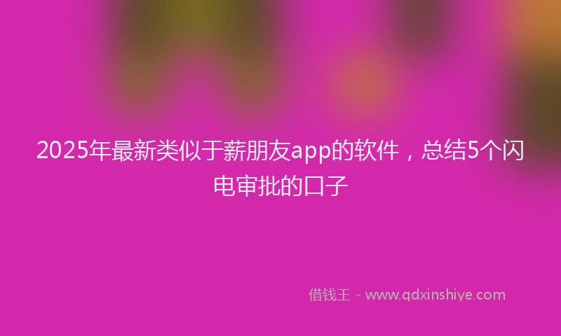 2025年最新类似于薪朋友app的软件，总结5个闪电审批的口子