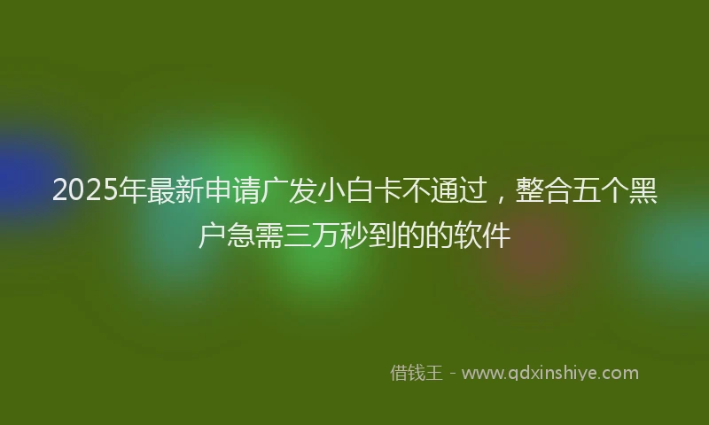 2025年最新申请广发小白卡不通过，整合五个黑户急需三万秒到的的软件