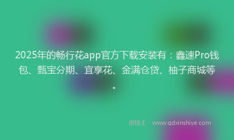 2025年的畅行花app官方下载安装有：鑫速Pro钱包、甄宝分期、宜享花、金满仓贷、柚子商城等。