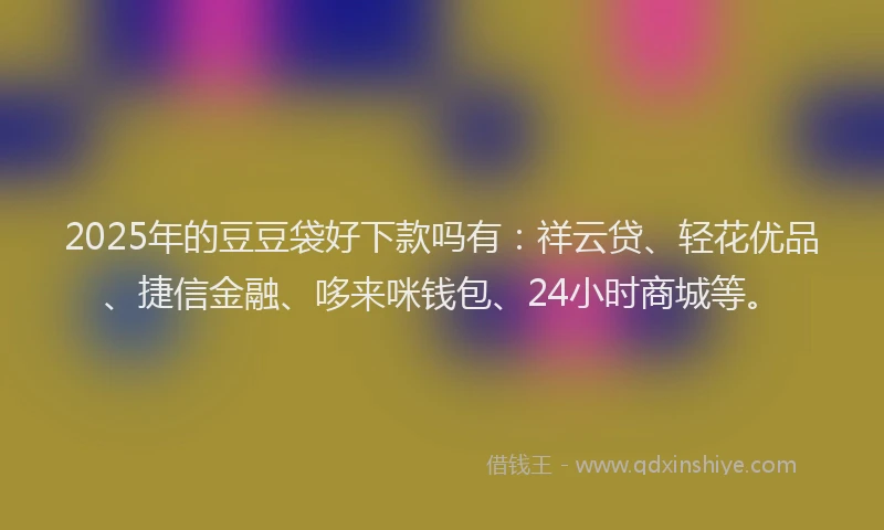 2025年的豆豆袋好下款吗有：祥云贷、轻花优品、捷信金融、哆来咪钱包、24小时商城等。