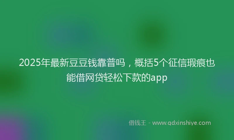 2025年最新豆豆钱靠普吗，概括5个征信瑕疵也能借网贷轻松下款的app
