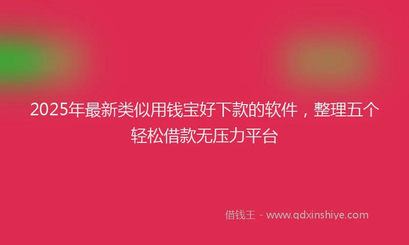 2025年最新类似用钱宝好下款的软件，整理五个轻松借款无压力平台
