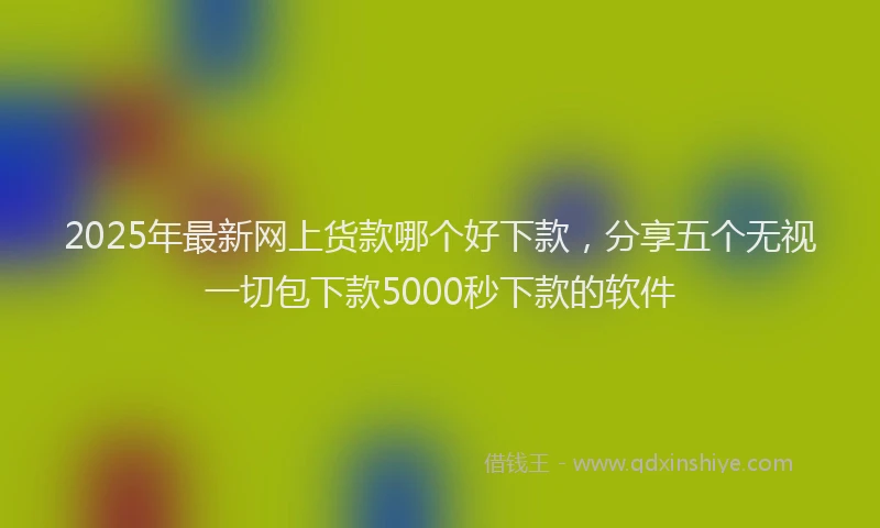 2025年最新网上货款哪个好下款，分享五个无视一切包下款5000秒下款的软件