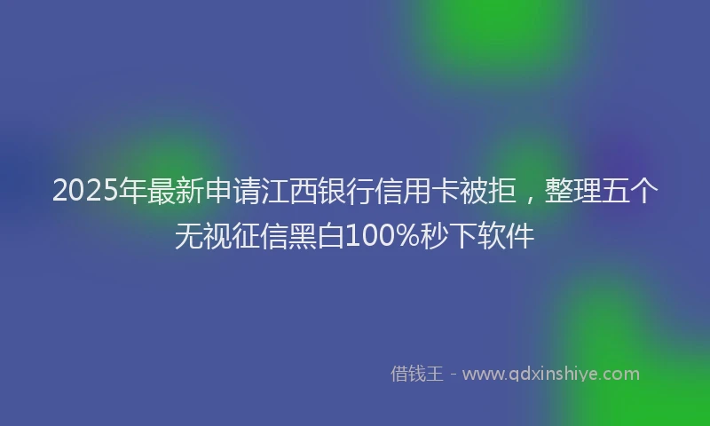 2025年最新申请江西银行信用卡被拒，整理五个无视征信黑白100%秒下软件