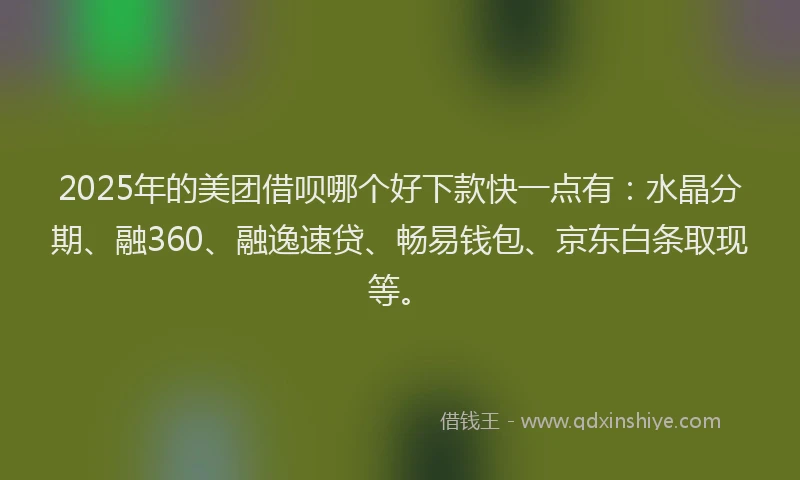2025年的美团借呗哪个好下款快一点有：水晶分期、融360、融逸速贷、畅易钱包、京东白条取现等。