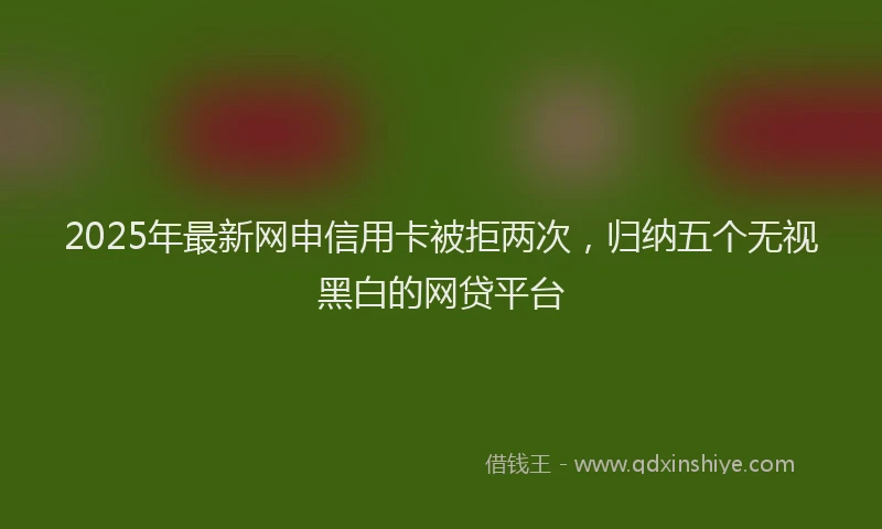 2025年最新网申信用卡被拒两次，归纳五个无视黑白的网贷平台