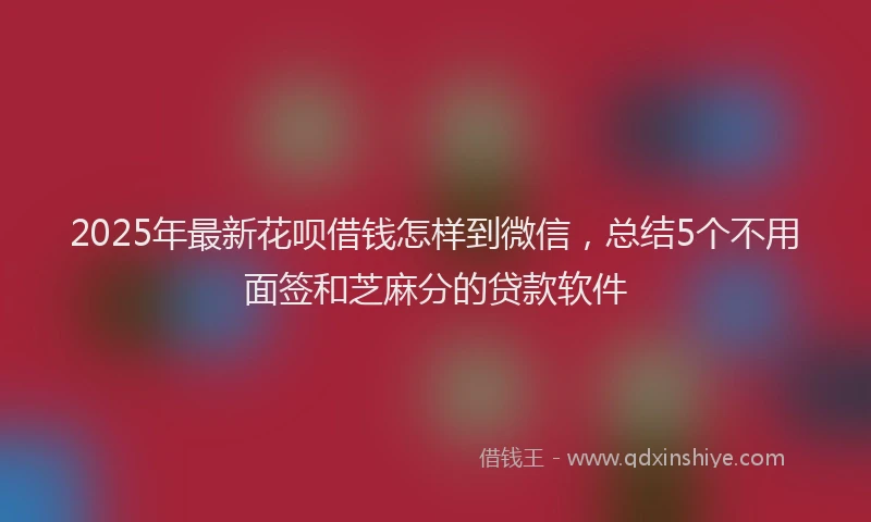 2025年最新花呗借钱怎样到微信，总结5个不用面签和芝麻分的贷款软件