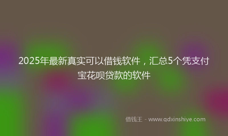 2025年最新真实可以借钱软件，汇总5个凭支付宝花呗贷款的软件