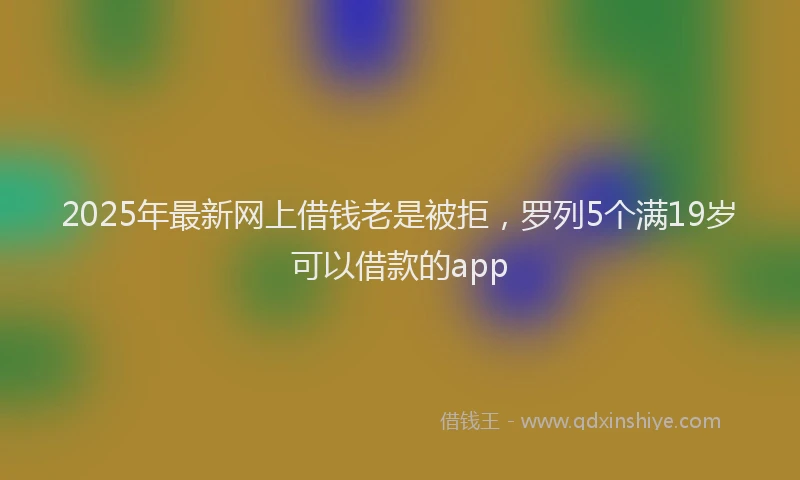 2025年最新网上借钱老是被拒，罗列5个满19岁可以借款的app