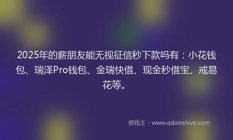 2025年的薪朋友能无视征信秒下款吗有：小花钱包、瑞泽Pro钱包、金瑞快借、现金秒借宝、戒易花等。