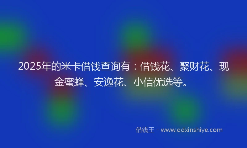 2025年的米卡借钱查询有：借钱花、聚财花、现金蜜蜂、安逸花、小信优选等。