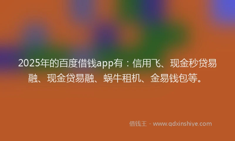 2025年的百度借钱app有：信用飞、现金秒贷易融、现金贷易融、蜗牛租机、金易钱包等。