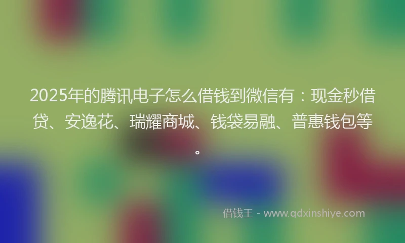 2025年的腾讯电子怎么借钱到微信有：现金秒借贷、安逸花、瑞耀商城、钱袋易融、普惠钱包等。