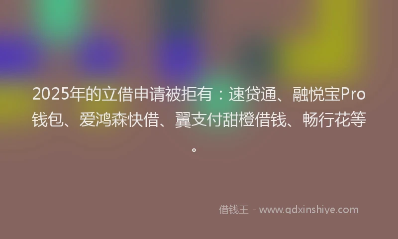 2025年的立借申请被拒有：速贷通、融悦宝Pro钱包、爱鸿森快借、翼支付甜橙借钱、畅行花等。