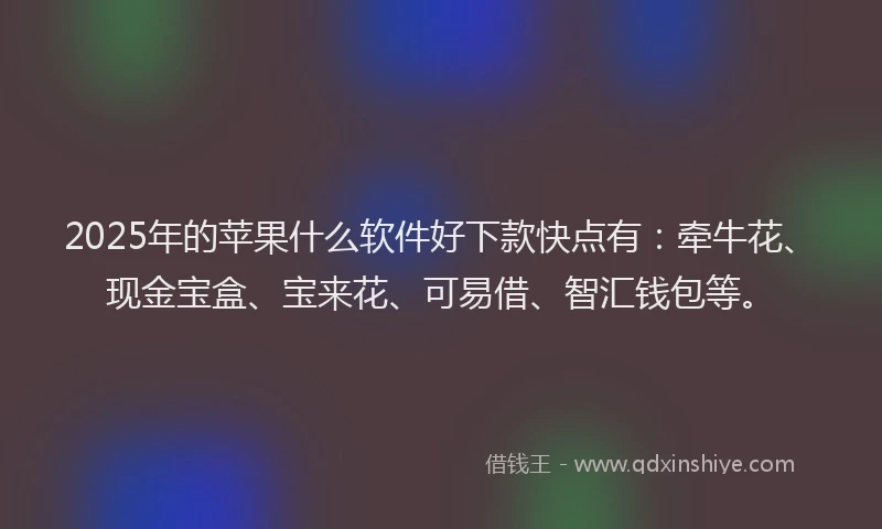 2025年的苹果什么软件好下款快点有：牵牛花、现金宝盒、宝来花、可易借、智汇钱包等。