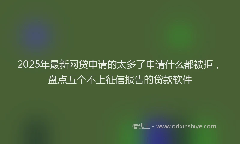 2025年最新网贷申请的太多了申请什么都被拒，盘点五个不上征信报告的贷款软件