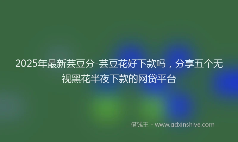 2025年最新芸豆分-芸豆花好下款吗，分享五个无视黑花半夜下款的网贷平台