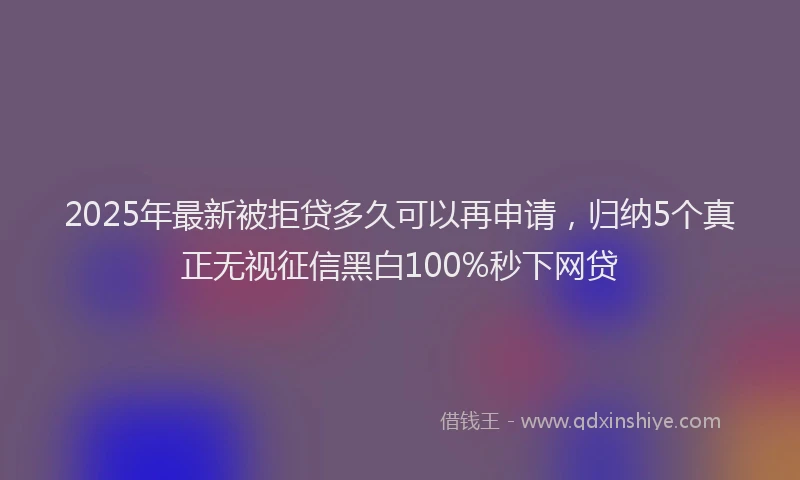 2025年最新被拒贷多久可以再申请，归纳5个真正无视征信黑白100%秒下网贷
