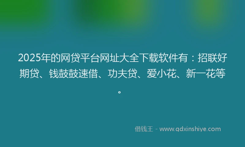 2025年的网贷平台网址大全下载软件有：招联好期贷、钱鼓鼓速借、功夫贷、爱小花、新一花等。