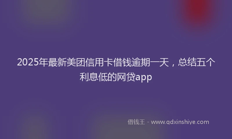 2025年最新美团信用卡借钱逾期一天，总结五个利息低的网贷app