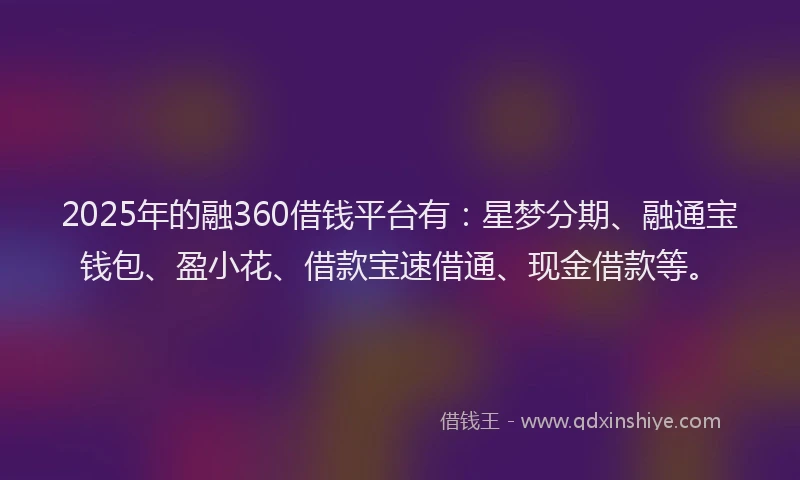 2025年的融360借钱平台有：星梦分期、融通宝钱包、盈小花、借款宝速借通、现金借款等。
