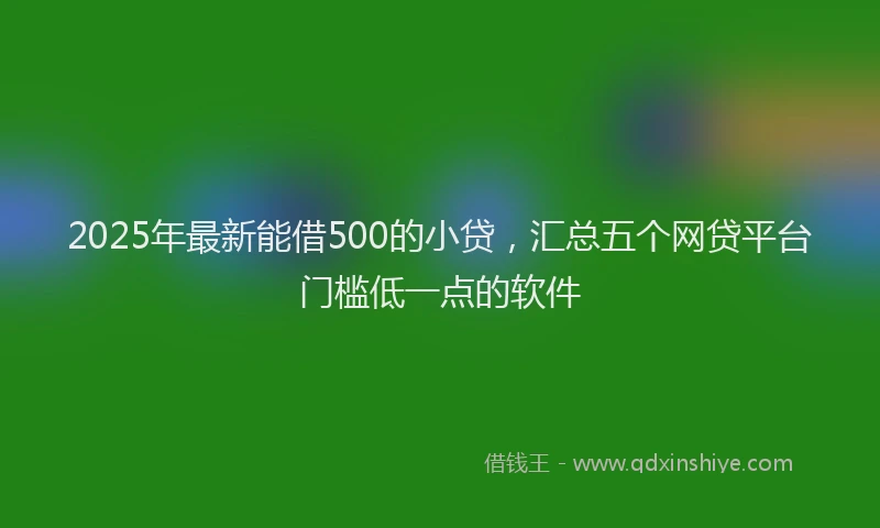 2025年最新能借500的小贷，汇总五个网贷平台门槛低一点的软件