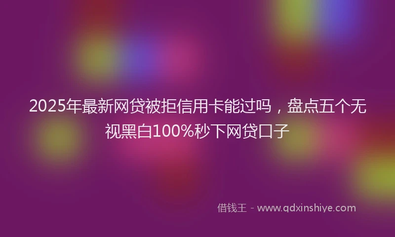2025年最新网贷被拒信用卡能过吗，盘点五个无视黑白100%秒下网贷口子