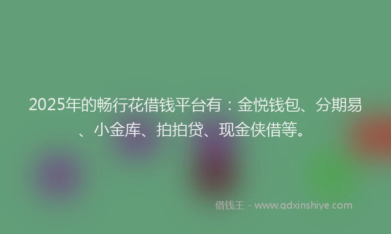 2025年的畅行花借钱平台有：金悦钱包、分期易、小金库、拍拍贷、现金侠借等。