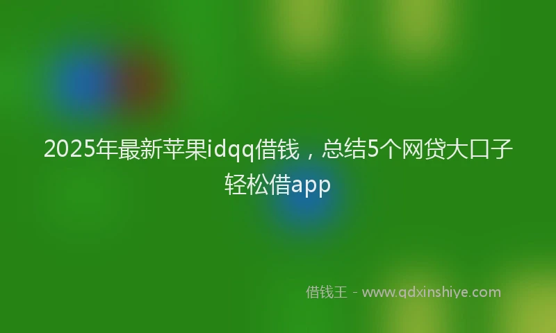 2025年最新苹果idqq借钱，总结5个网贷大口子轻松借app